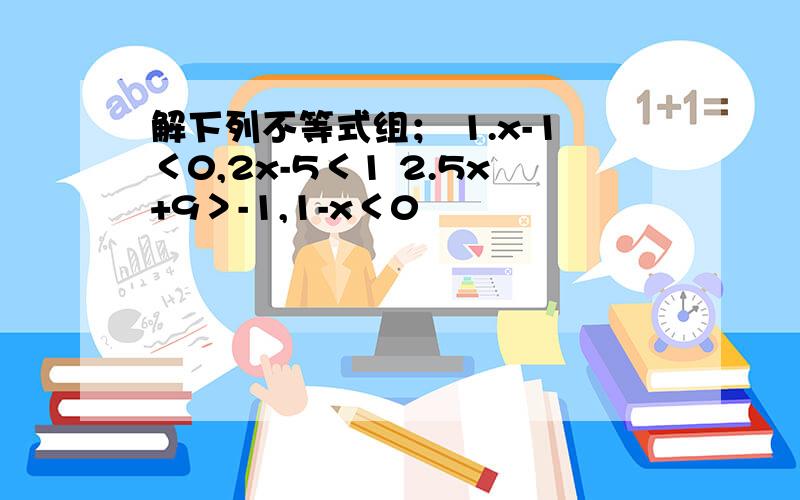 解下列不等式组； 1.x-1＜0,2x-5＜1 2.5x+9＞-1,1-x＜0