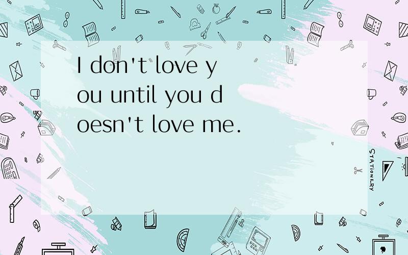 I don't love you until you doesn't love me.