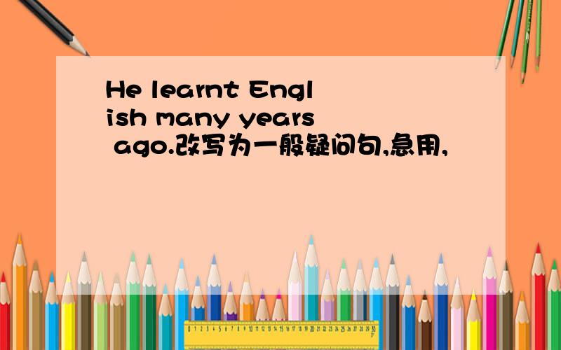 He learnt English many years ago.改写为一般疑问句,急用,