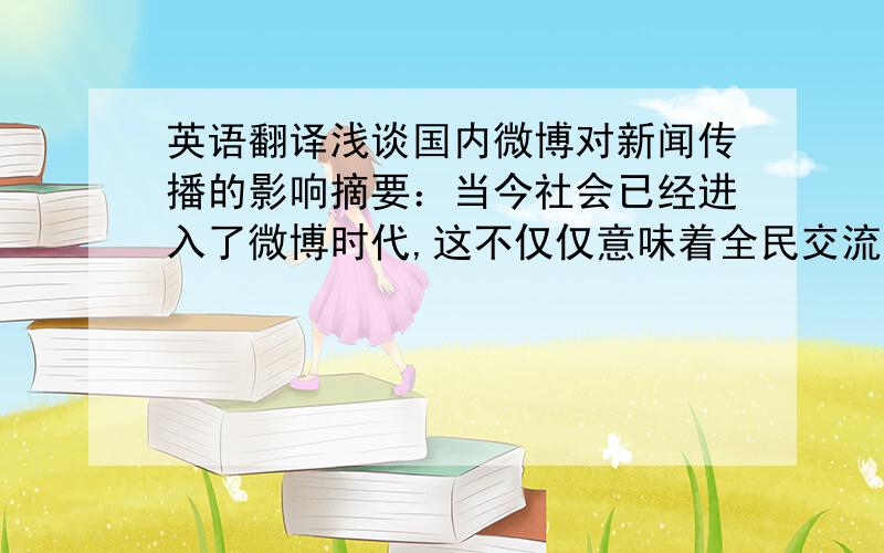 英语翻译浅谈国内微博对新闻传播的影响摘要：当今社会已经进入了微博时代,这不仅仅意味着全民交流信息的个人媒体时代的到来,也把发布者和接受者有机地结合在了一起,这样一种全新的