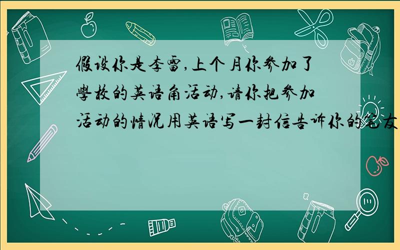 假设你是李雷,上个月你参加了学校的英语角活动,请你把参加活动的情况用英语写一封信告诉你的笔友王飞.80词左右,开头和结尾已给出,不计入总词数.信的内容应包括以下要点：1.活动地点：