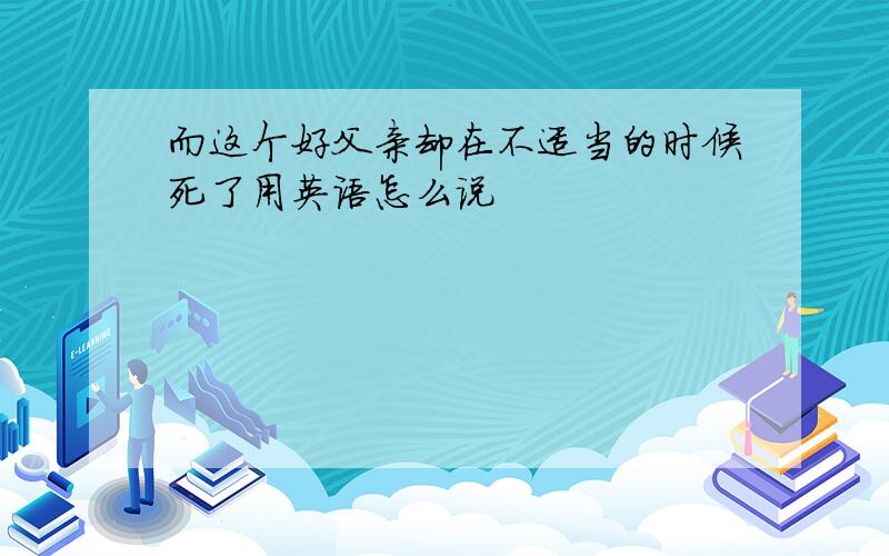 而这个好父亲却在不适当的时候死了用英语怎么说