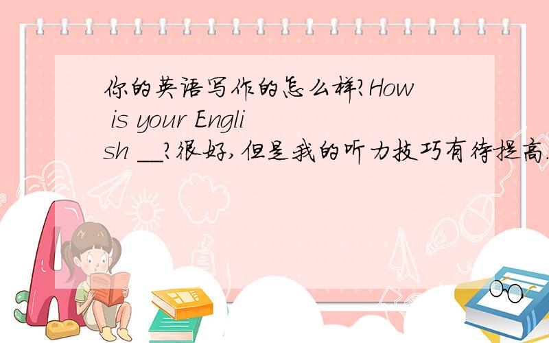 你的英语写作的怎么样?How is your English __?很好,但是我的听力技巧有待提高.Very good,but I need to __ my __ __.孩子们两点的时候开始做作业,到现在还没做完.The children __ __ the homework at 2 o'clock and they