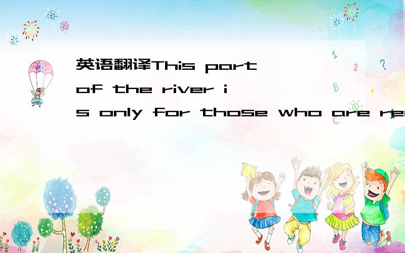 英语翻译This part of the river is only for those who are really sure about what they are doing .Prepare yourself well before trying