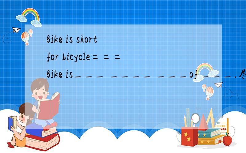 Bike is short for bicycle===Bike is___ ____ ___of ___.尽快回答~