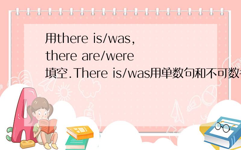 用there is/was,there are/were填空.There is/was用单数句和不可数名词前,there are/was用复数句.1.___only an apple in the basket.2.___three boys in my family.