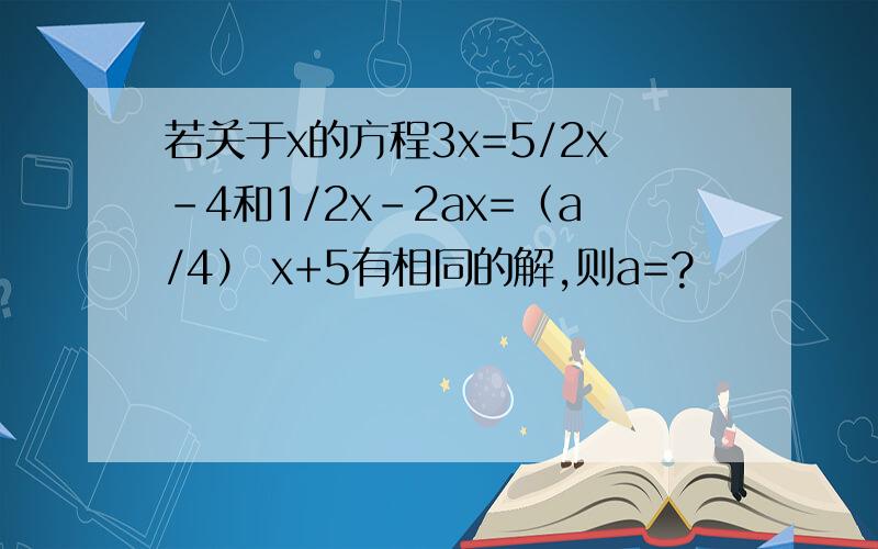 若关于x的方程3x=5/2x-4和1/2x-2ax=（a/4） x+5有相同的解,则a=?