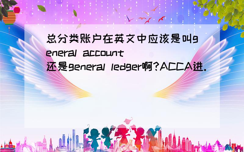 总分类账户在英文中应该是叫general account还是general ledger啊?ACCA进.