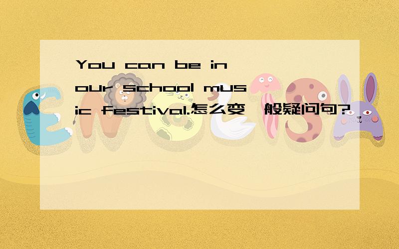 You can be in our school music festival.怎么变一般疑问句?