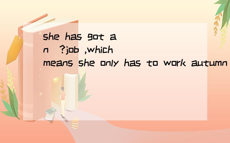 she has got a(n)?job ,which means she only has to work autumn and spring.为什么是seasonal agricultural 我觉得更好为什么是seasonal 我觉得agricultural 更好