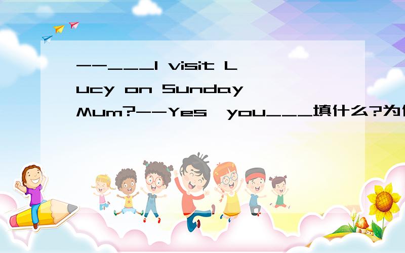 --___I visit Lucy on Sunday,Mum?--Yes,you___填什么?为什么?