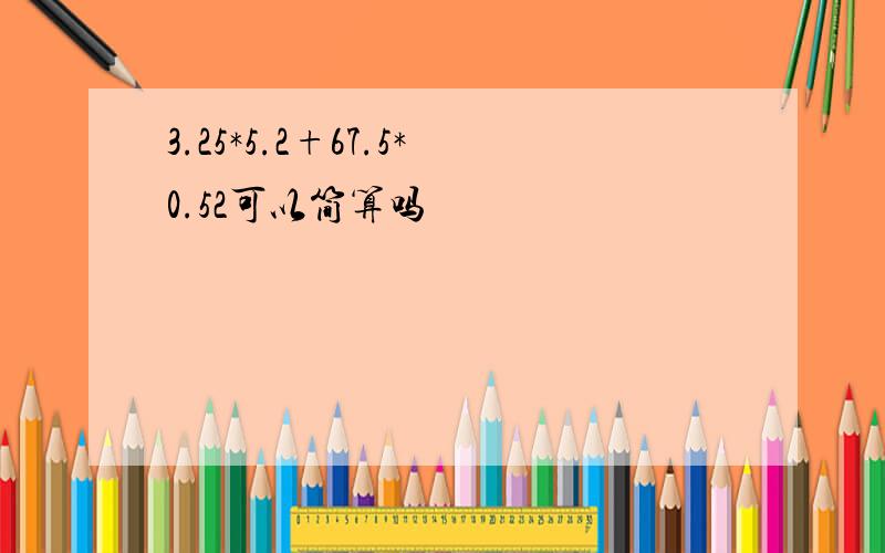 3.25*5.2+67.5*0.52可以简算吗