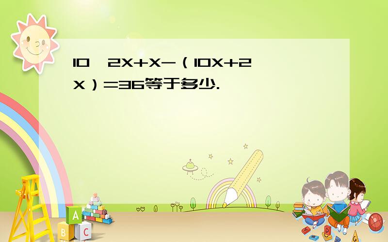 10*2X+X-（10X+2X）=36等于多少.