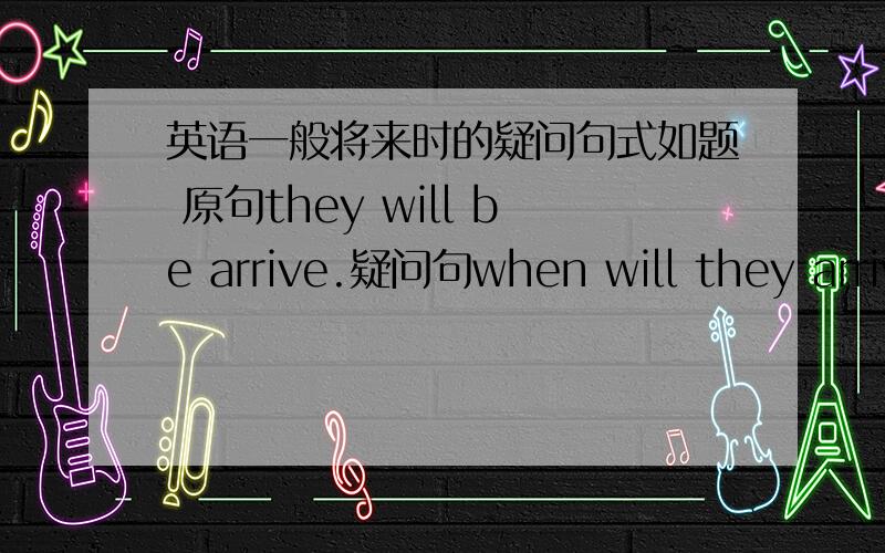 英语一般将来时的疑问句式如题 原句they will be arrive.疑问句when will they arrive?请问,这个be跑哪里去了