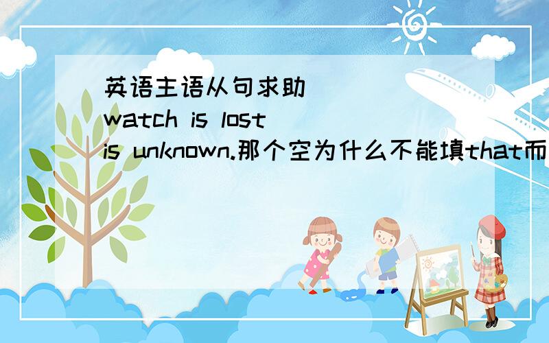 英语主语从句求助______watch is lost is unknown.那个空为什么不能填that而填whose,我觉得两个都对,麻烦大神帮我从语法上讲讲,意思上我已经凌乱了.