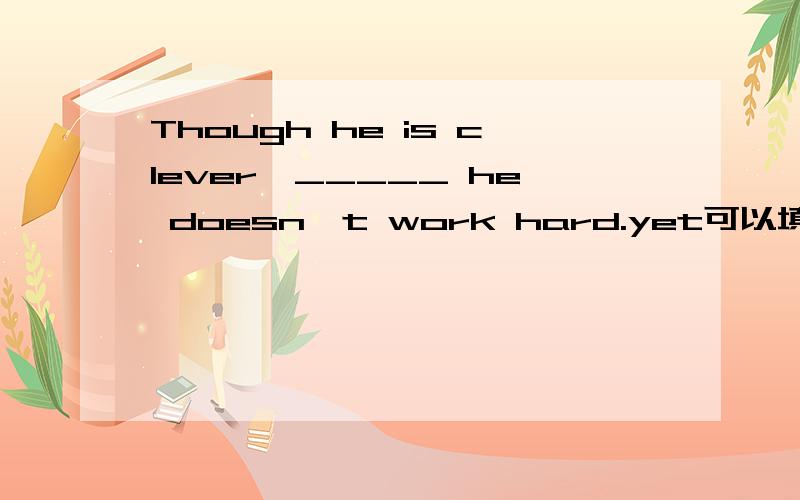 Though he is clever,_____ he doesn't work hard.yet可以填吗?yet做副词讲有但是的意思,这里可不可以把它看作动词呢?