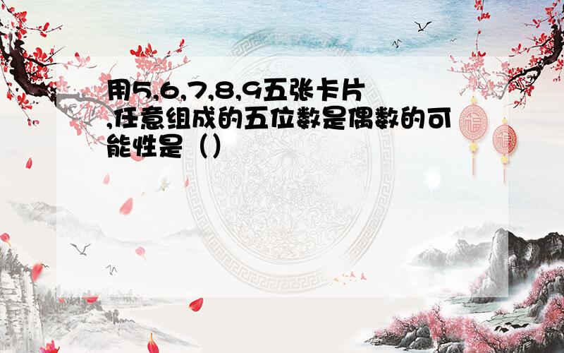 用5,6,7,8,9五张卡片,任意组成的五位数是偶数的可能性是（）