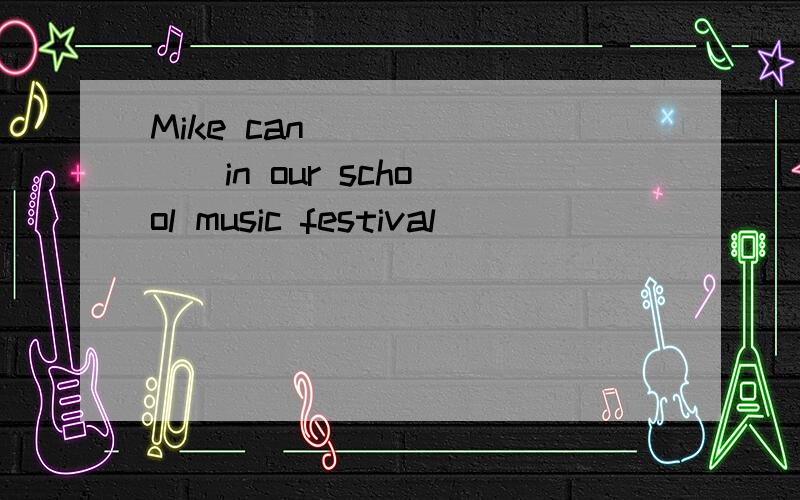 Mike can ( ) ( ) in our school music festival