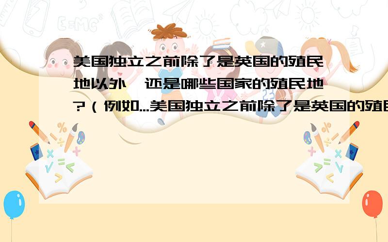 美国独立之前除了是英国的殖民地以外,还是哪些国家的殖民地?（例如...美国独立之前除了是英国的殖民地以外,还是哪些国家的殖民地?（例如阿拉斯加是俄国的,路易斯安那是法国的）