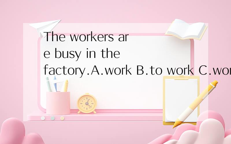 The workers are busy in the factory.A.work B.to work C.working