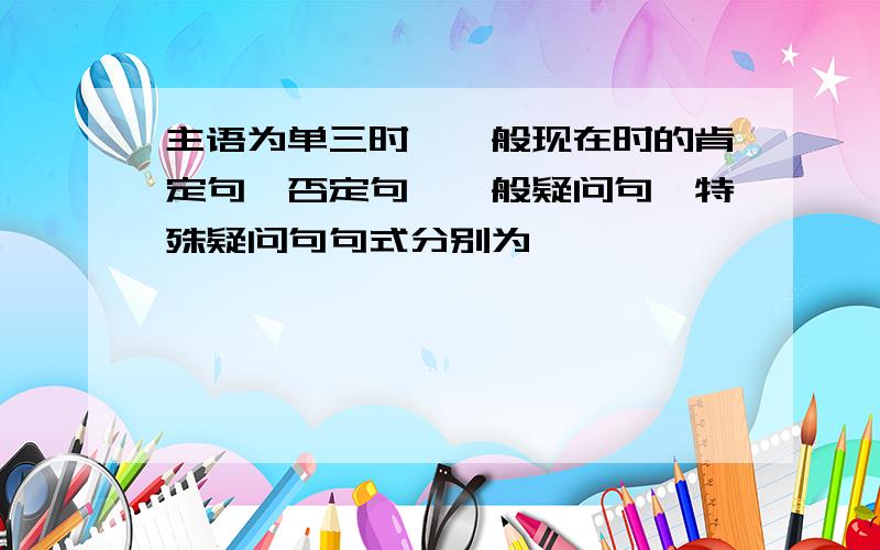 主语为单三时,一般现在时的肯定句,否定句,一般疑问句,特殊疑问句句式分别为