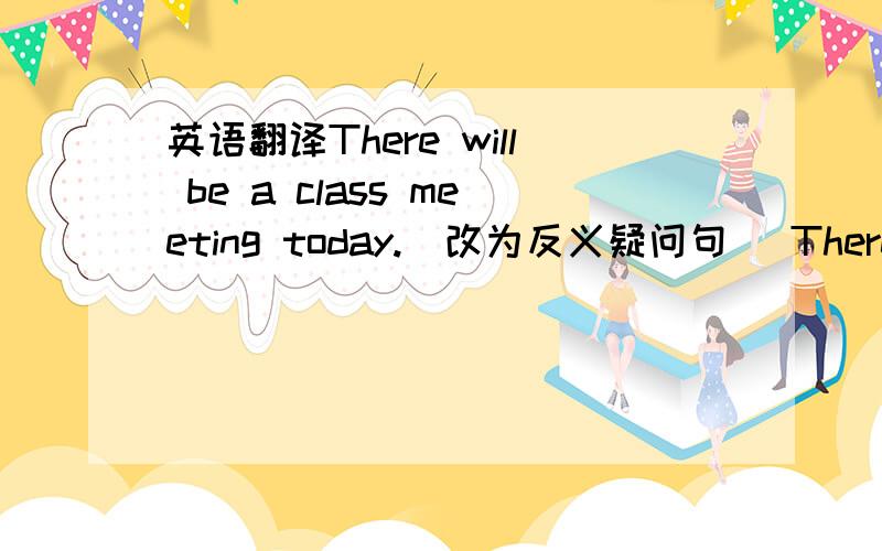 英语翻译There will be a class meeting today.(改为反义疑问句) There will be a class meeting today,___ ___