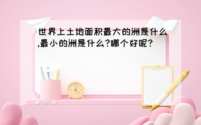 世界上土地面积最大的洲是什么,最小的洲是什么?哪个好呢?