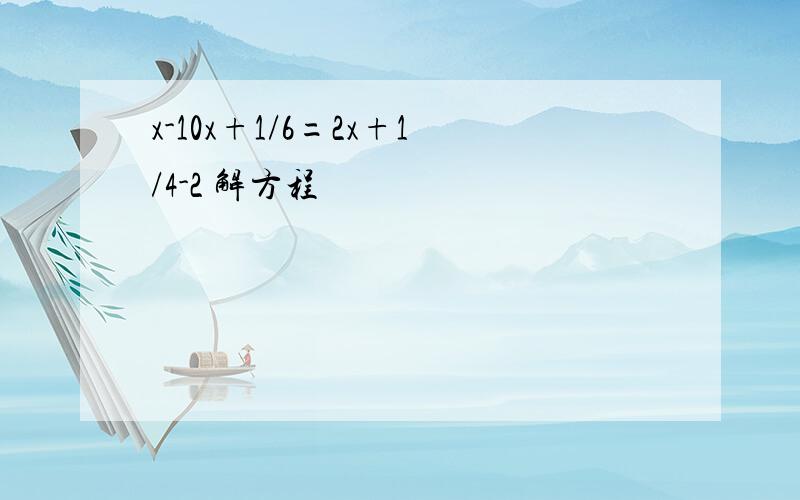 x-10x+1/6=2x+1/4-2 解方程