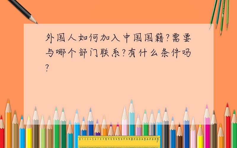 外国人如何加入中国国籍?需要与哪个部门联系?有什么条件吗?