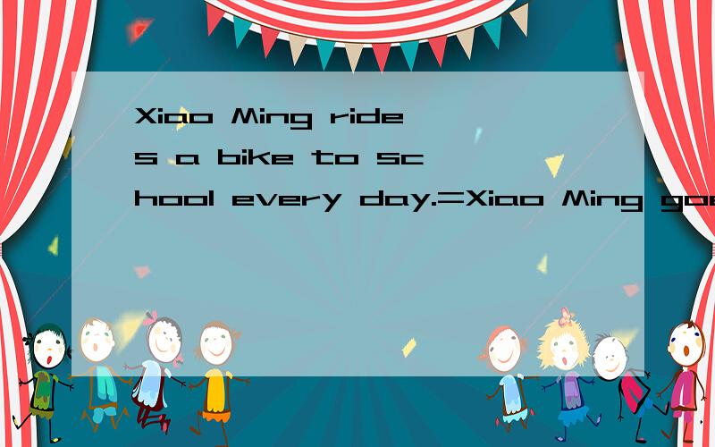 Xiao Ming rides a bike to school every day.=Xiao Ming goes to school( )( )every day.