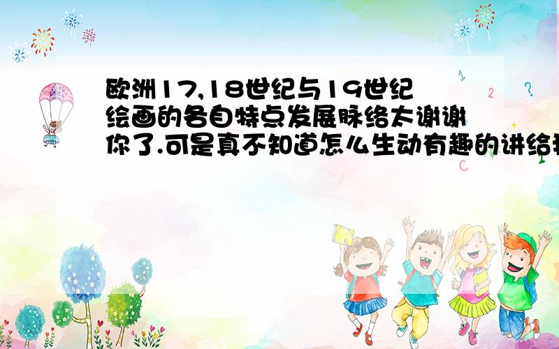 欧洲17,18世纪与19世纪绘画的各自特点发展脉络太谢谢你了.可是真不知道怎么生动有趣的讲给我的学生(高中的).给点建议吧,