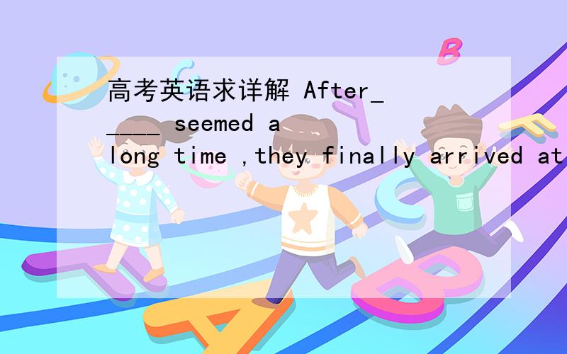 高考英语求详解 After_____ seemed a long time ,they finally arrived at the destination.A.what B.it C.that D.which已经知道答案是A...after作介词,故后接宾语从句.我的疑问是:当after作连词时,不是可以选it吗?为什么