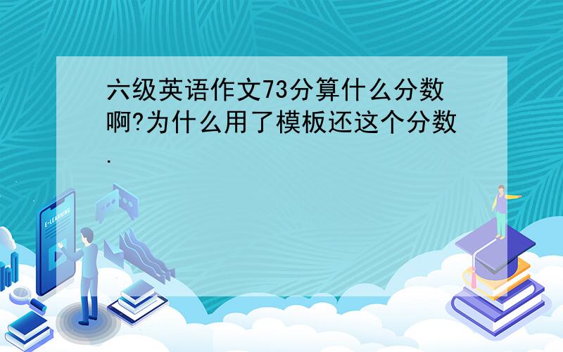 六级英语作文73分算什么分数啊?为什么用了模板还这个分数.