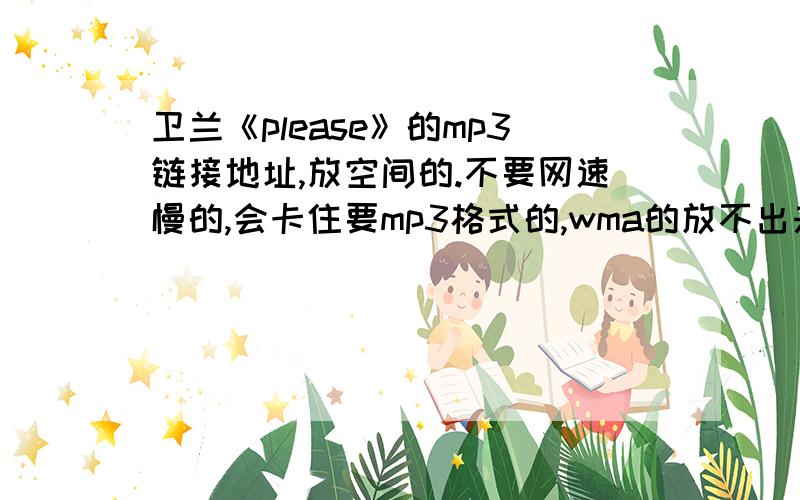 卫兰《please》的mp3链接地址,放空间的.不要网速慢的,会卡住要mp3格式的,wma的放不出来