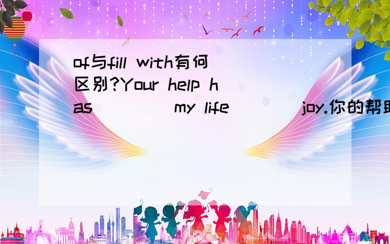 of与fill with有何区别?Your help has ____my life____joy.你的帮助让我的生活充满了快乐。