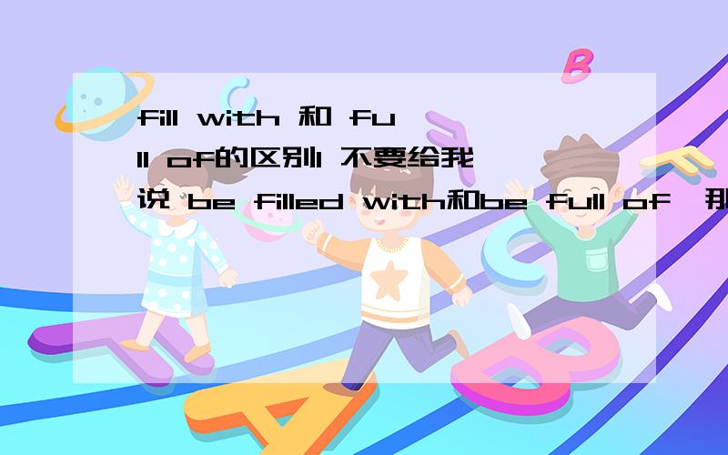 fill with 和 full of的区别1 不要给我说 be filled with和be full of,那些知道.2 书上写 ：my eyes fill with tears3 看看这个题目选什么Facing with a room ______ dresses?A fill with B fill ofC full of D full with