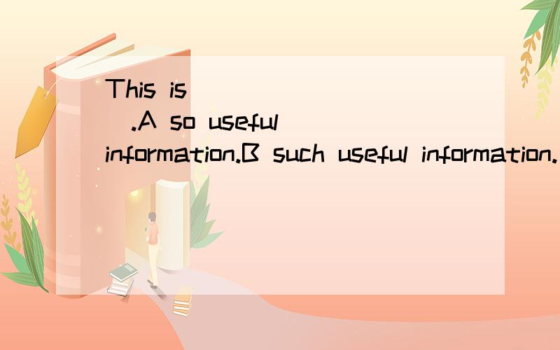 This is _______.A so useful information.B such useful information.应该选择A还是B?为什么?记得以前有过这样的例句：She is such a beautiful girl.=She is so beautiful a girl.但是今天看到上边这个题却选择了B.照以前的