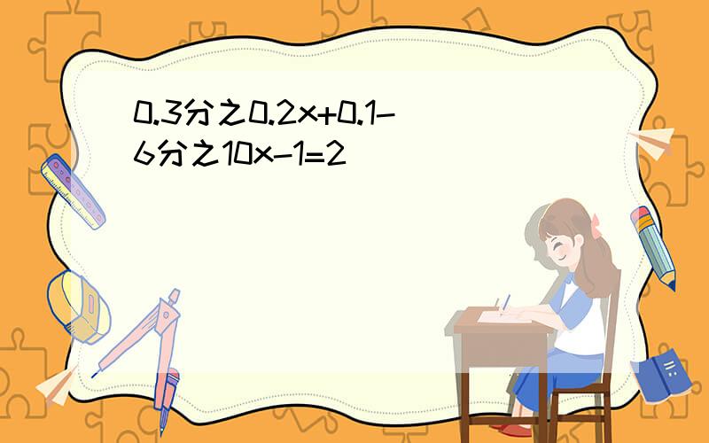 0.3分之0.2x+0.1-6分之10x-1=2