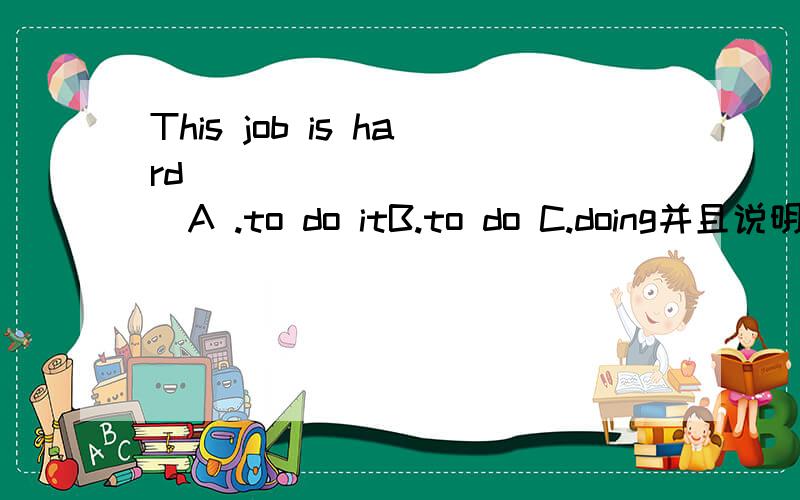 This job is hard ____________A .to do itB.to do C.doing并且说明为什么?还有更清楚一点!