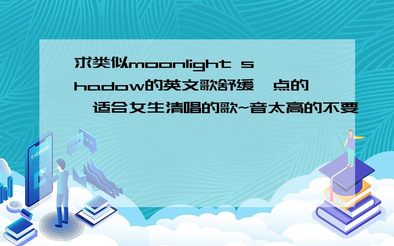 求类似moonlight shadow的英文歌舒缓一点的,适合女生清唱的歌~音太高的不要……谢绝复制,要英文歌,并且原唱是欧美歌手.