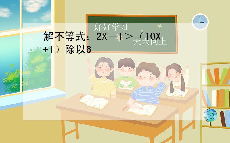 解不等式：2X－1＞（10X+1）除以6