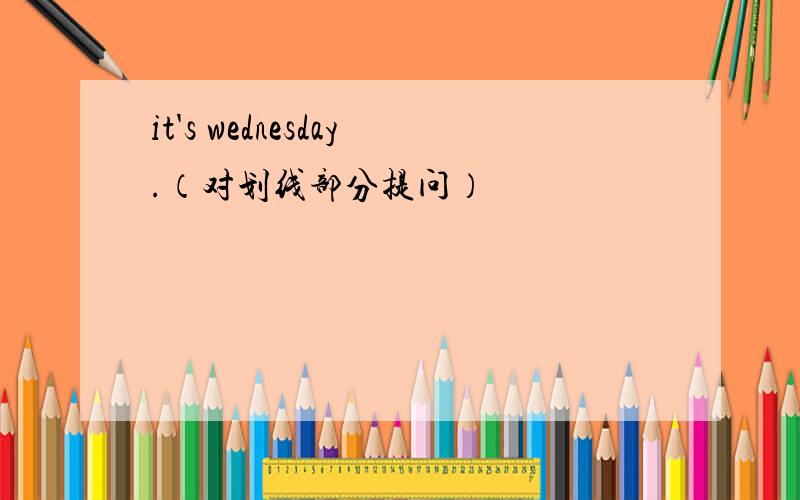 it's wednesday.（对划线部分提问）