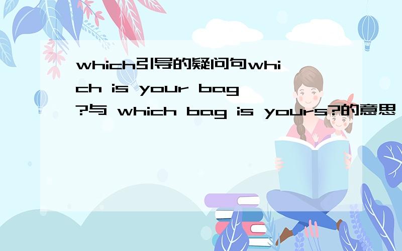 which引导的疑问句which is your bag?与 which bag is yours?的意思一样吗?两种表达都对吗?