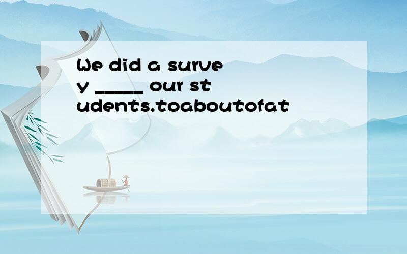 We did a survey _____ our students.toaboutofat