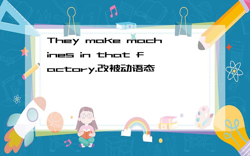 They make machines in that factory.改被动语态