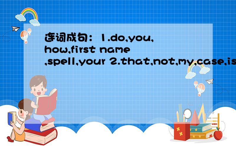 连词成句：1.do,you,how,first name,spell,your 2.that,not,my,case,is,pencil分别是两题,第一题连成问句