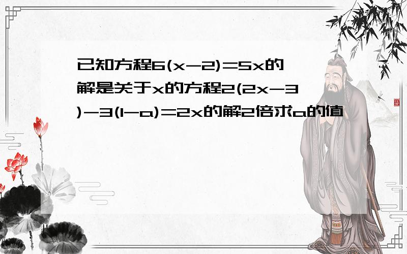 已知方程6(x-2)=5x的解是关于x的方程2(2x-3)-3(1-a)=2x的解2倍求a的值