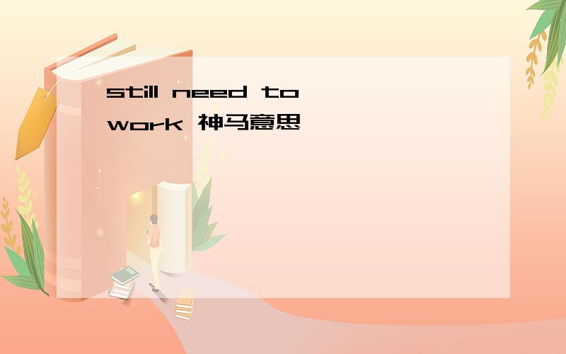 still need to work 神马意思