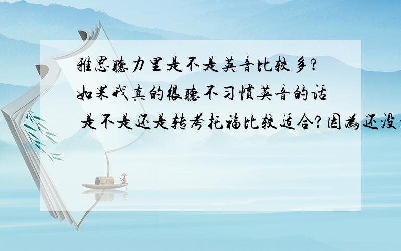 雅思听力里是不是英音比较多?如果我真的很听不习惯英音的话 是不是还是转考托福比较适合?因为还没开始着手 但有陆陆续续买雅思和托福的单词书和教材来看 打算就这两天打算开始正式