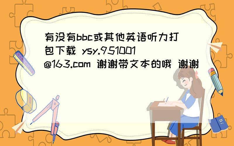 有没有bbc或其他英语听力打包下载 ysy.951001@163.com 谢谢带文本的哦 谢谢